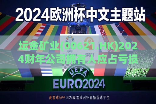 坛金矿业(00621.HK)2024财年公司拥有人应占亏损约1917.4万港元  第1张