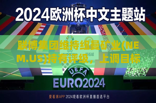联博集团维持纽曼矿业(NEM.US)持有评级，上调目标价至46美元  第1张