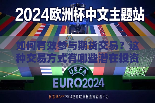 如何有效参与期货交易？这种交易方式有哪些潜在投资价值？  第1张