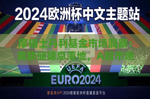 摩根士丹利基金市场洞察：美联储降息落地，A股市场亦受积极影响  第1张