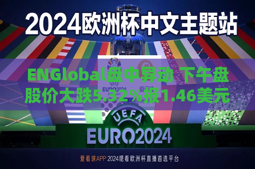 ENGlobal盘中异动 下午盘股价大跌5.32%报1.46美元