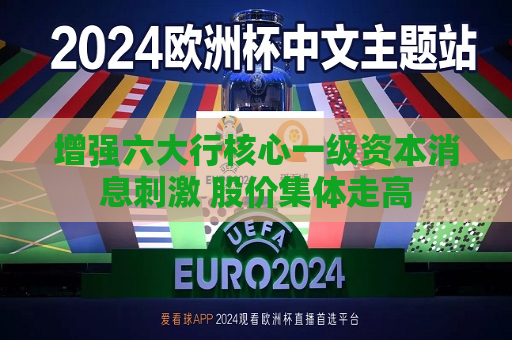 增强六大行核心一级资本消息 ***  股价集体走高