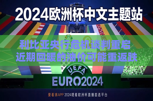 利比亚央行危机谈判重启 近期回暖的油价可能重返跌势  第1张