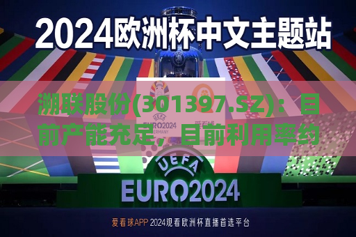 溯联股份(301397.SZ)：目前产能充足，目前利用率约为80%-90%  第1张