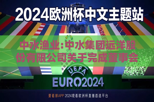 中水渔业:中水集团远洋股份有限公司关于完成董事会、监事会换届选举及聘任高级管理人员、证券事务代表的公告  第1张