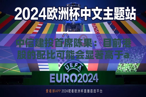 中信建投首席陈果：目前港股的配比可能会显著高于a股 重点关注AH股同步上市诞生的机会  第1张