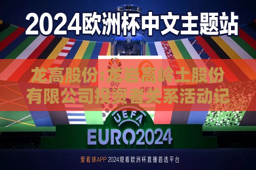 龙高股份:龙岩高岭土股份有限公司投资者关系活动记录表2024-06