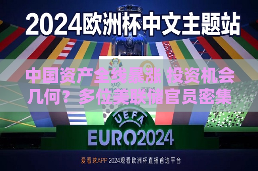 中国资产全线暴涨 投资机会几何？多位美联储官员密集发声 降息路径有线索？  第1张