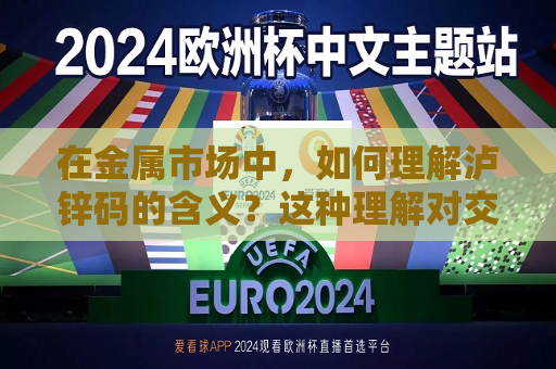 在金属市场中，如何理解泸锌码的含义？这种理解对交易操作有什么帮助？