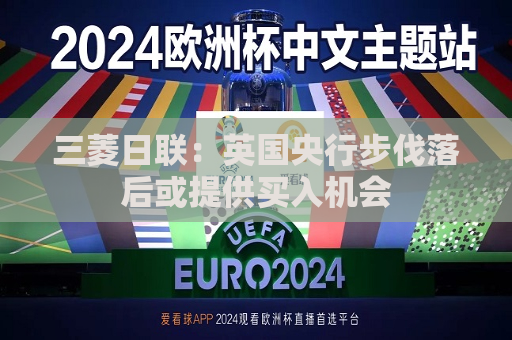 三菱日联：英国央行步伐落后或提供买入机会