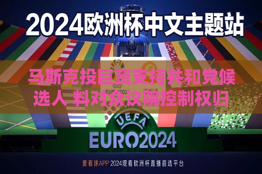 马斯克投巨资支持共和党候选人 料对众议院控制权归属产生重要影响