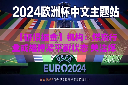 【研报掘金】机构：煤炭行业或维持紧平衡状态 关注煤炭的历史性配置机遇  第1张