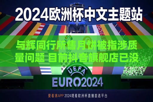 与辉同行所售月饼被指涉质量问题 目前抖音旗舰店已没货