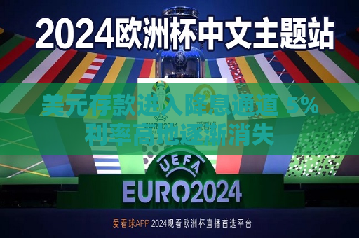 美元存款进入降息通道 5%利率高地逐渐消失  第1张