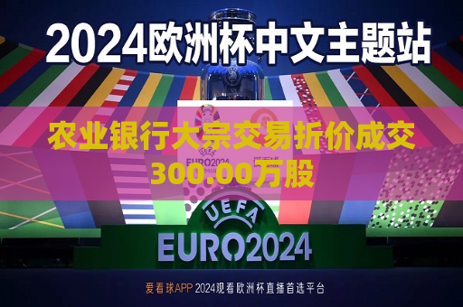 农业银行大宗交易折价成交300.00万股  第1张
