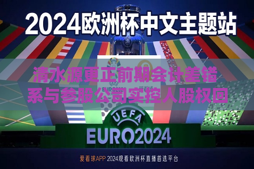 清水源更正前期会计差错 系与参股公司实控人股权回购纠纷引发  第1张