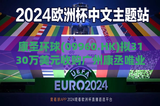 康圣环球(09960.HK)拟3130万美元收购广州康丞唯业及Anchor Dx各100%股权