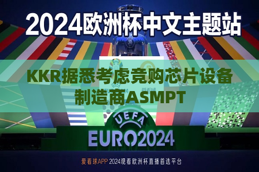 KKR据悉考虑竞购芯片设备制造商A *** PT  第1张