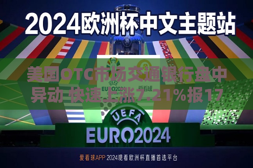 美国OTC市场交通银行盘中异动 快速上涨7.21%报17.70美元