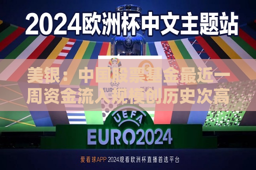 美银：中国股票基金最近一周资金流入规模创历史次高
