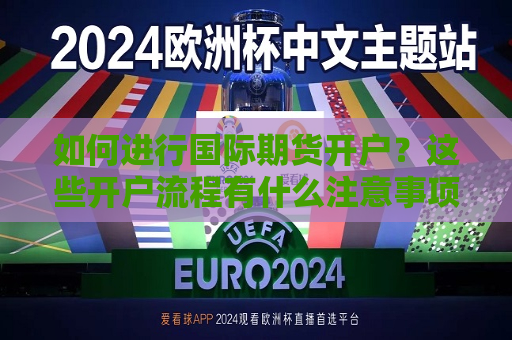 如何进行国际期货开户？这些开户流程有什么注意事项？  第1张
