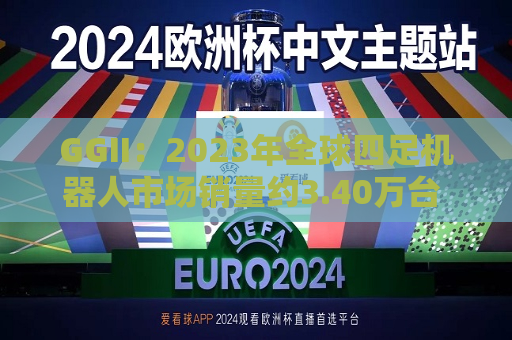 GGII：2023年全球四足机器人市场销量约3.40万台 同比增长76.86%  第1张