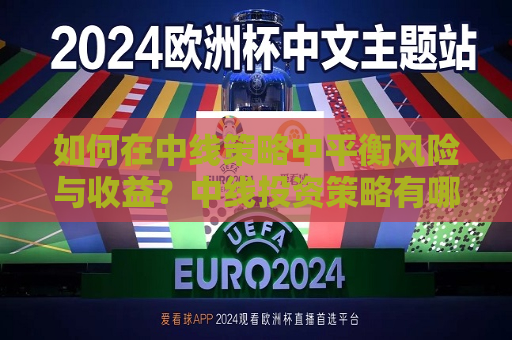如何在中线策略中平衡风险与收益？中线投资策略有哪些优势和风险？