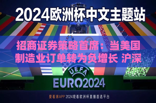 招商证券策略首席：当美国制造业订单转为负增长 沪深300往往都迎来一轮比较大的行情