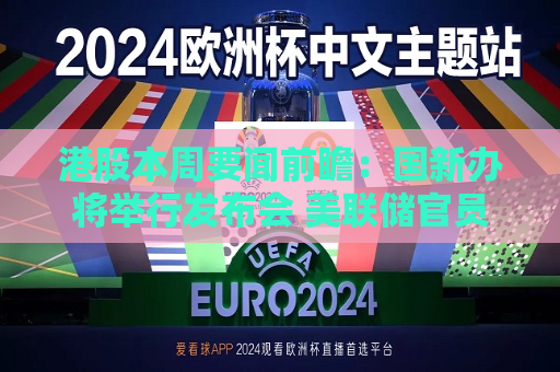 港股本周要闻前瞻：国新办将举行发布会 美联储官员密集讲话来袭