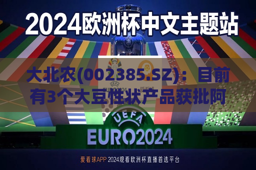 大北农(002385.SZ)：目前有3个大豆性状产品获批阿根廷种植许可  第1张