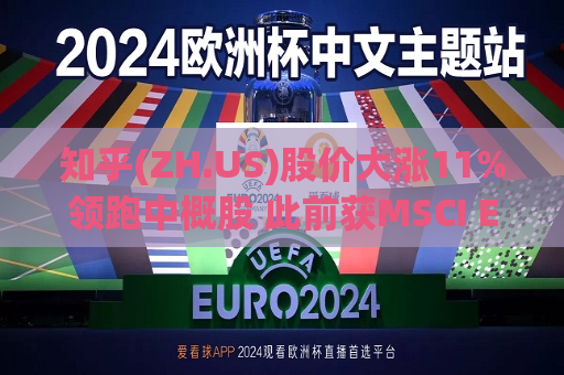 知乎(ZH.US)股价大涨11%领跑中概股 此前获MSCI ESG评级A级