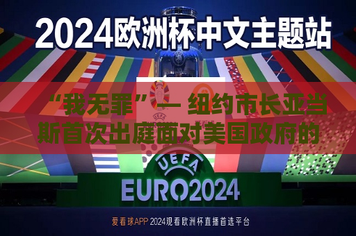 “我无罪”— 纽约市长亚当斯首次出庭面对美国 *** 的腐败指控