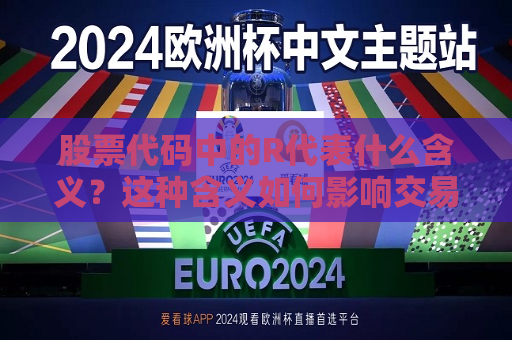 股票代码中的R代表什么含义？这种含义如何影响交易信息？  第1张