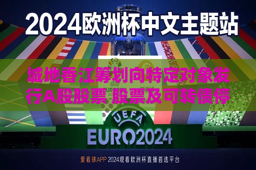 城地香江筹划向特定对象发行A股股票 股票及可转债停牌