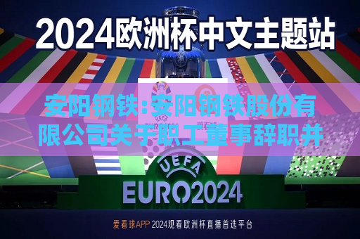 安阳钢铁:安阳钢铁股份有限公司关于职工董事辞职并更换职工董事的公告  第1张