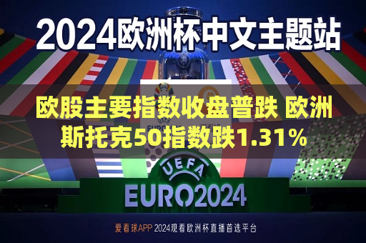 欧股主要指数收盘普跌 欧洲斯托克50指数跌1.31%