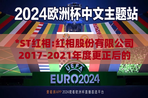 *ST红相:红相股份有限公司2017-2021年度更正后的财务报表附注