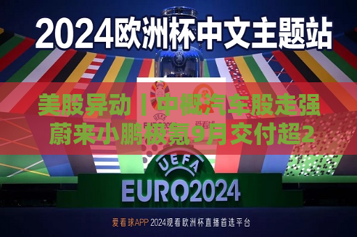 美股异动丨中概汽车股走强 蔚来小鹏极氪9月交付超2万