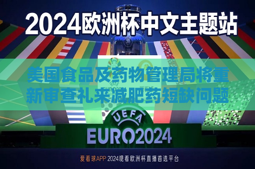 美国食品及药物管理局将重新审查礼来减肥药短缺问题，远程医疗企业崛起