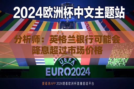 分析师：英格兰银行可能会降息超过市场价格  第1张