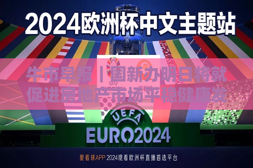 牛市早报｜国新办明日将就促进房地产市场平稳健康发展举行发布会  第1张