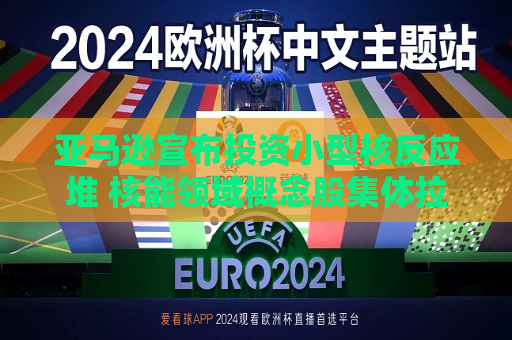 亚马逊宣布投资小型核反应堆 核能领域概念股集体拉涨  第1张