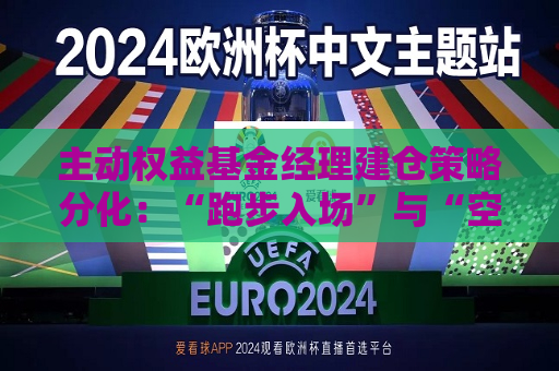 主动权益基金经理建仓策略分化：“跑步入场”与“空仓”者同台竞技 谁将更胜一筹？  第1张