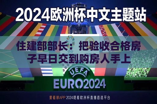 住建部部长：把验收合格房子早日交到购房人手上  第1张