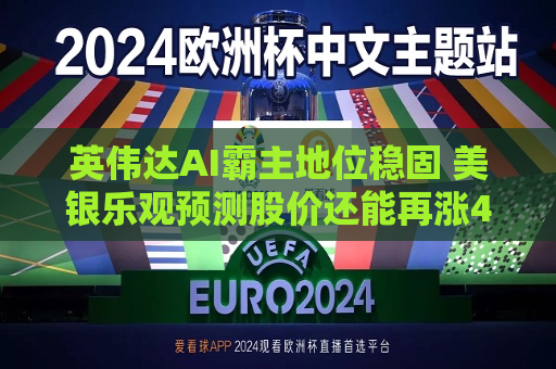 英伟达AI霸主地位稳固 美银乐观预测股价还能再涨40%