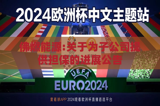 佛燃能源:关于为子公司提供担保的进展公告