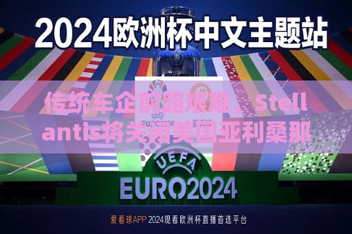 传统车企前路艰难，Stellantis将关闭美国亚利桑那州车辆测试场