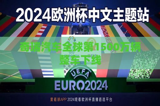 奇瑞汽车全球第1500万辆整车下线  第1张
