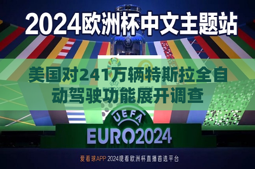 美国对241万辆特斯拉全自动驾驶功能展开调查