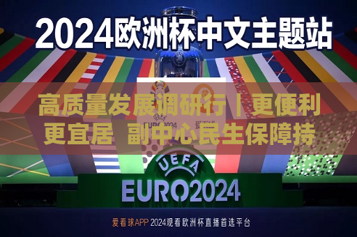 高质量发展调研行｜更便利更宜居  副中心民生保障持续升级